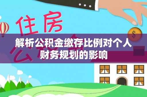 草屯解析公积金缴存比例对个人财务规划的影响