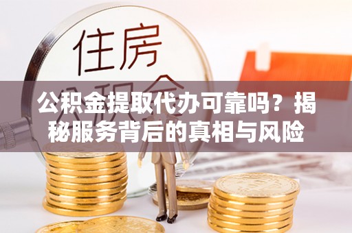 草屯公积金提取代办可靠吗？揭秘服务背后的真相与风险