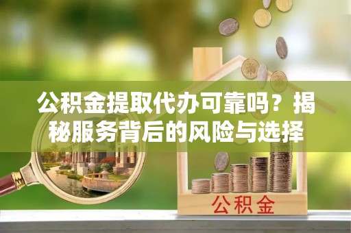 草屯公积金提取代办可靠吗？揭秘服务背后的风险与选择