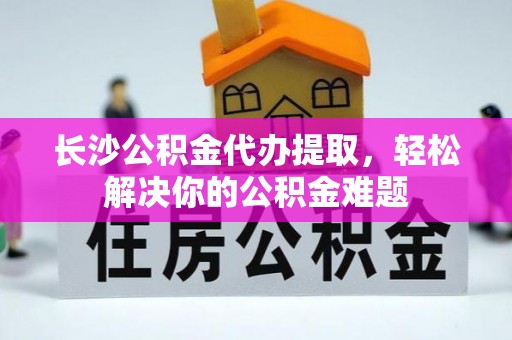 草屯长沙公积金代办提取，轻松解决你的公积金难题