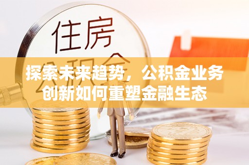 草屯探索未来趋势，公积金业务创新如何重塑金融生态
