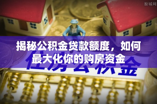 草屯揭秘公积金贷款额度，如何最大化你的购房资金
