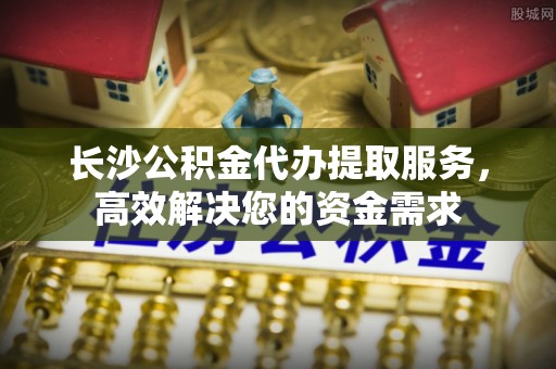 草屯长沙公积金代办提取服务，高效解决您的资金需求