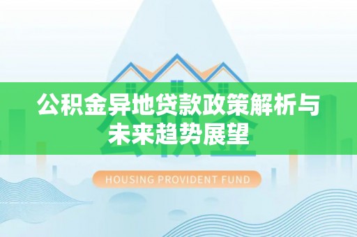 草屯公积金异地贷款政策解析与未来趋势展望