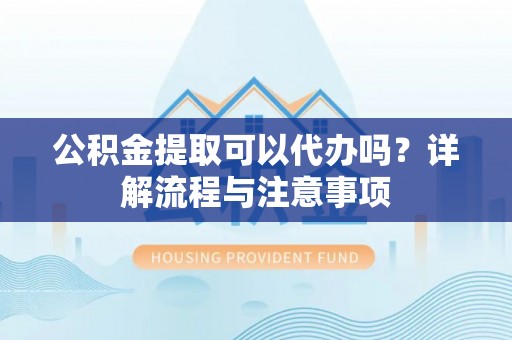 草屯公积金提取可以代办吗？详解流程与注意事项
