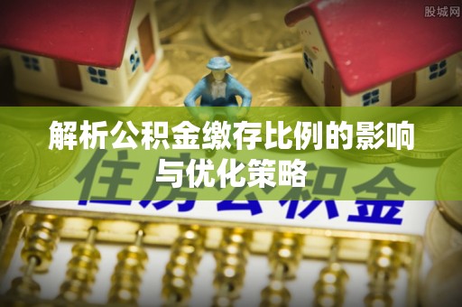 草屯解析公积金缴存比例的影响与优化策略