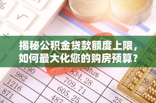 草屯揭秘公积金贷款额度上限，如何最大化您的购房预算？