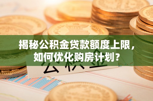 草屯揭秘公积金贷款额度上限，如何优化购房计划？