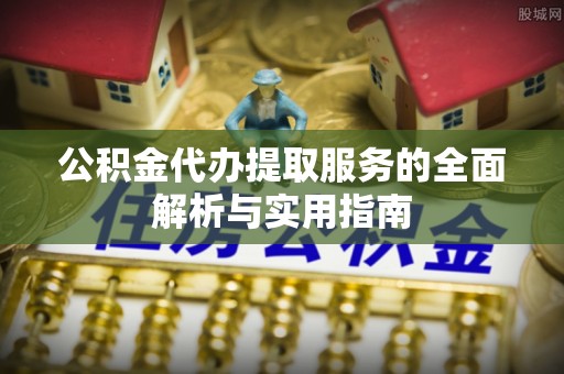 草屯公积金代办提取服务的全面解析与实用指南