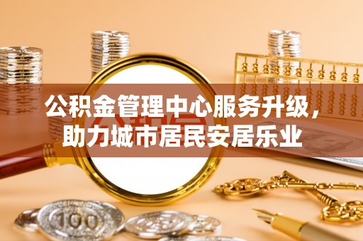 草屯公积金管理中心服务升级，助力城市居民安居乐业