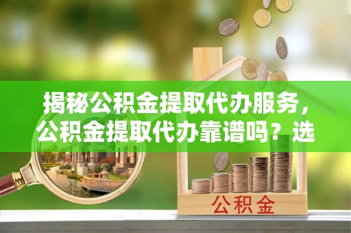 草屯揭秘公积金提取代办服务，公积金提取代办靠谱吗？选择需谨慎