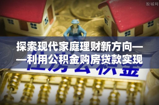 草屯探索现代家庭理财新方向——利用公积金购房贷款实现安居梦想