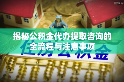草屯揭秘公积金代办提取咨询的全流程与注意事项