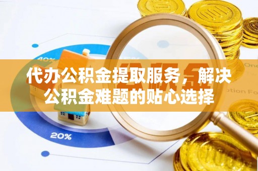 草屯代办公积金提取服务，解决公积金难题的贴心选择