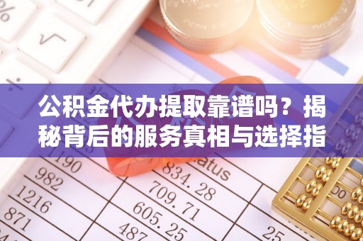 草屯公积金代办提取靠谱吗？揭秘背后的服务真相与选择指南