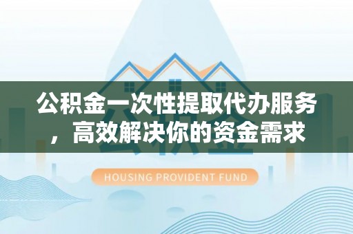 草屯公积金一次性提取代办服务，高效解决你的资金需求