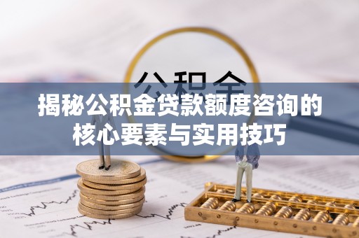 草屯揭秘公积金贷款额度咨询的核心要素与实用技巧