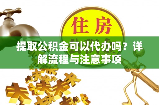 草屯提取公积金可以代办吗？详解流程与注意事项