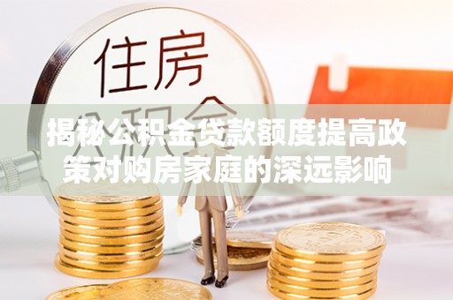 草屯揭秘公积金贷款额度提高政策对购房家庭的深远影响