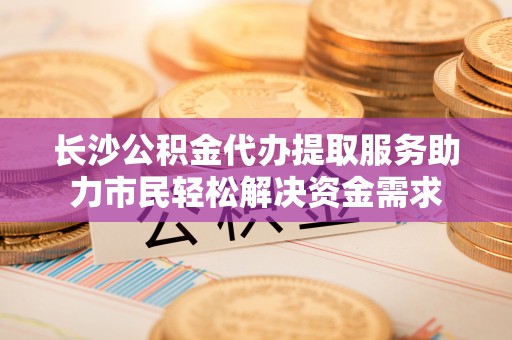 草屯长沙公积金代办提取服务助力市民轻松解决资金需求