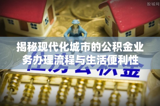 草屯揭秘现代化城市的公积金业务办理流程与生活便利性