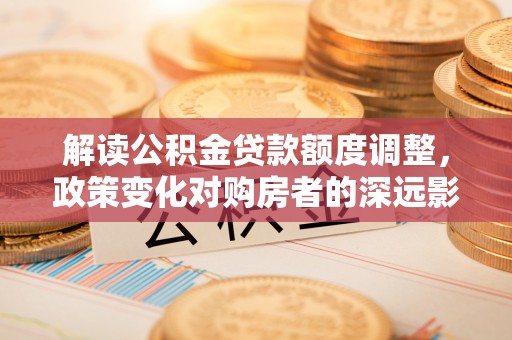 草屯解读公积金贷款额度调整，政策变化对购房者的深远影响