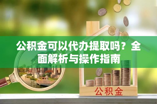 草屯公积金可以代办提取吗？全面解析与操作指南
