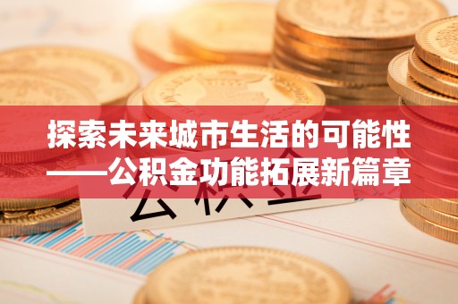 草屯探索未来城市生活的可能性——公积金功能拓展新篇章
