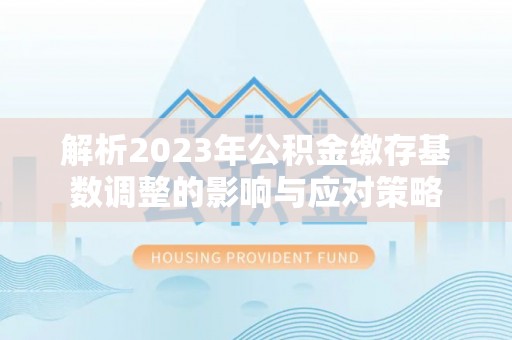 草屯解析2023年公积金缴存基数调整的影响与应对策略