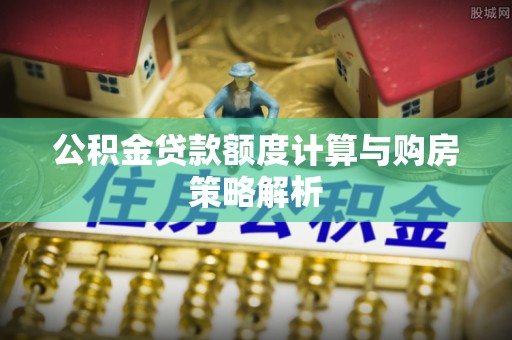 草屯公积金贷款额度计算与购房策略解析
