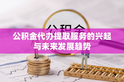 草屯公积金代办提取服务的兴起与未来发展趋势