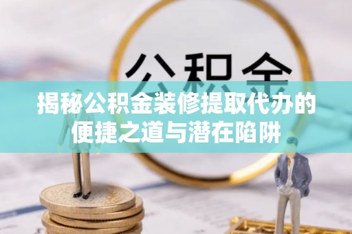 草屯揭秘公积金装修提取代办的便捷之道与潜在陷阱