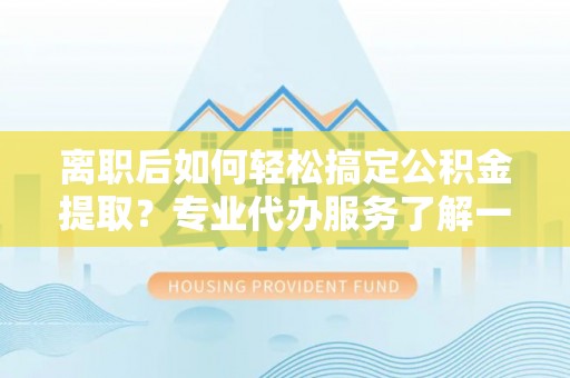 草屯离职后如何轻松搞定公积金提取？专业代办服务了解一下