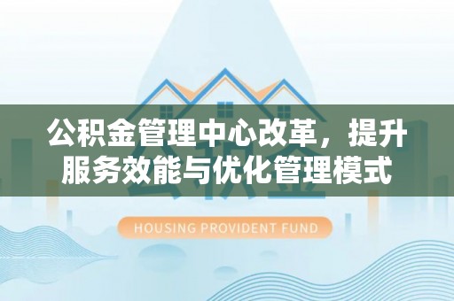 草屯公积金管理中心改革，提升服务效能与优化管理模式