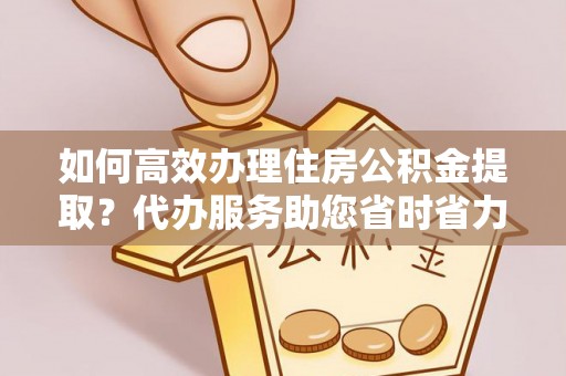草屯如何高效办理住房公积金提取？代办服务助您省时省力