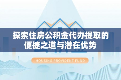 草屯探索住房公积金代办提取的便捷之道与潜在优势