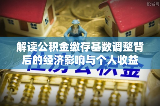 草屯解读公积金缴存基数调整背后的经济影响与个人收益