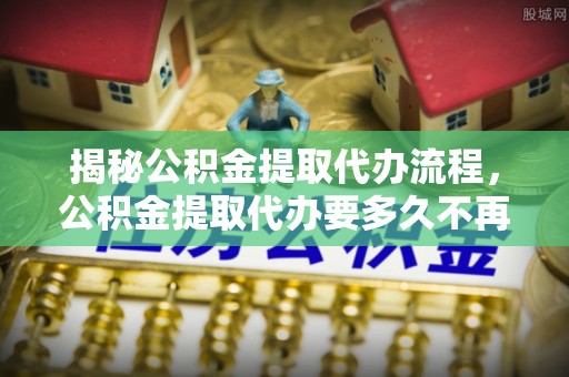 草屯揭秘公积金提取代办流程，公积金提取代办要多久不再迷茫