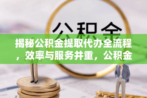 草屯揭秘公积金提取代办全流程，效率与服务并重，公积金提取代办要多久不再是难题