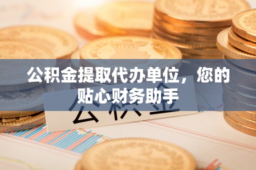 草屯公积金提取代办单位，您的贴心财务助手