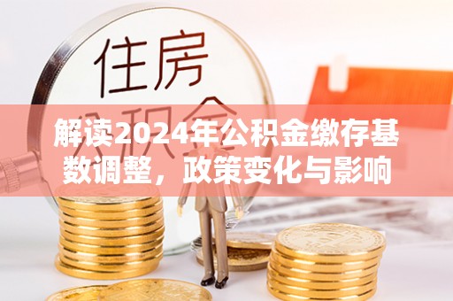 草屯解读2024年公积金缴存基数调整，政策变化与影响