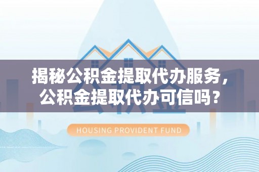 草屯揭秘公积金提取代办服务，公积金提取代办可信吗？