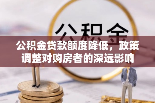 草屯公积金贷款额度降低，政策调整对购房者的深远影响