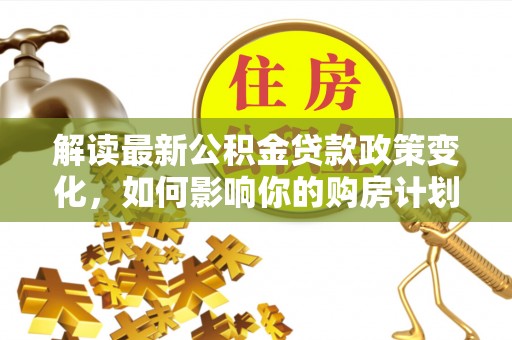 草屯解读最新公积金贷款政策变化，如何影响你的购房计划？