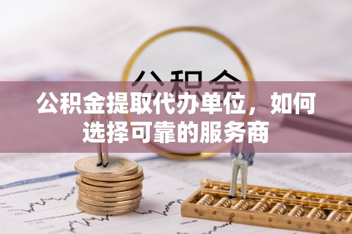 草屯公积金提取代办单位，如何选择可靠的服务商