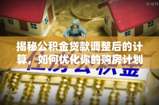 草屯揭秘公积金贷款调整后的计算，如何优化你的购房计划