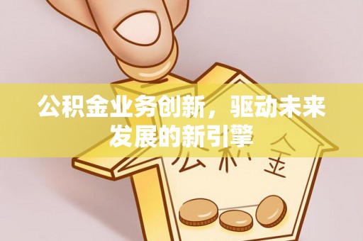 草屯公积金业务创新，驱动未来发展的新引擎