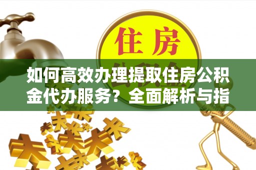 草屯如何高效办理提取住房公积金代办服务？全面解析与指南