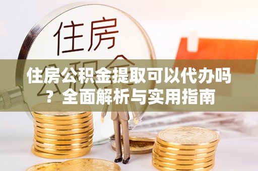 草屯住房公积金提取可以代办吗？全面解析与实用指南