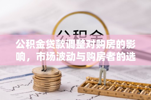 草屯公积金贷款调整对购房的影响，市场波动与购房者的选择